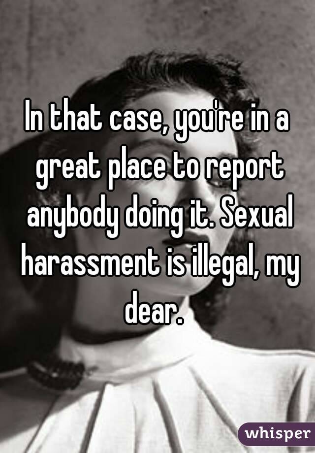 In that case, you're in a great place to report anybody doing it. Sexual harassment is illegal, my dear.  