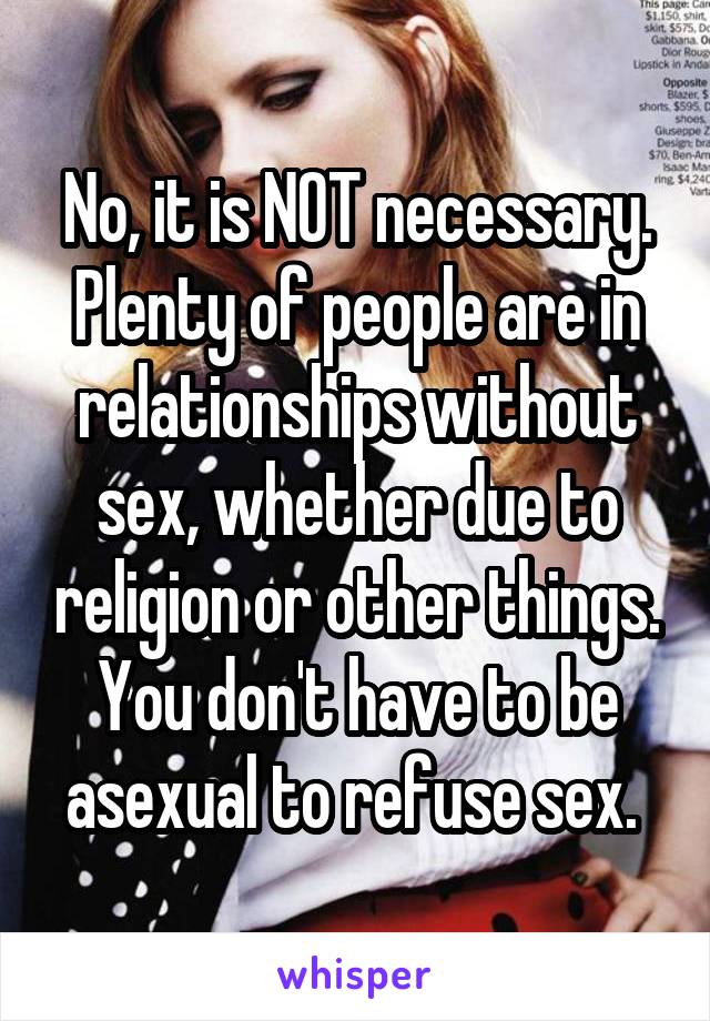 No, it is NOT necessary. Plenty of people are in relationships without sex, whether due to religion or other things. You don't have to be asexual to refuse sex. 