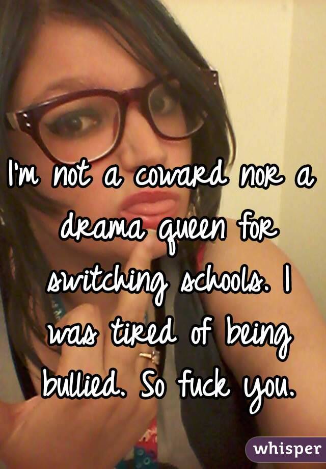 I'm not a coward nor a drama queen for switching schools. I was tired of being bullied. So fuck you.