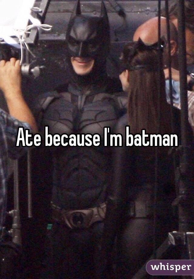 Ate because I'm batman