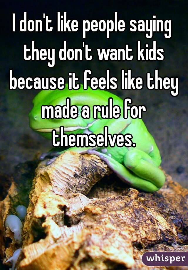 I don't like people saying they don't want kids because it feels like they made a rule for themselves.
