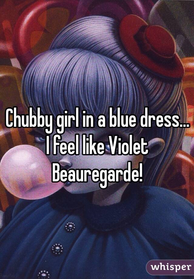 Chubby girl in a blue dress... I feel like Violet Beauregarde! 