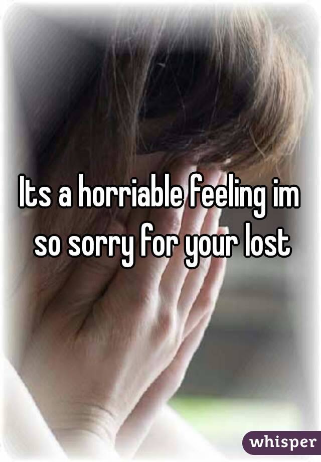 Its a horriable feeling im so sorry for your lost