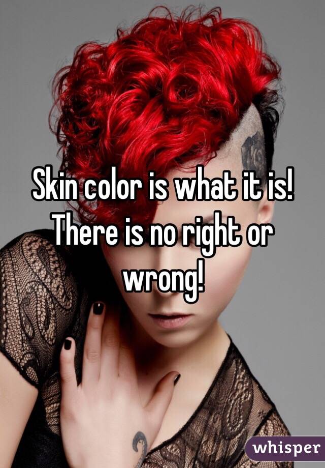 Skin color is what it is! There is no right or wrong!