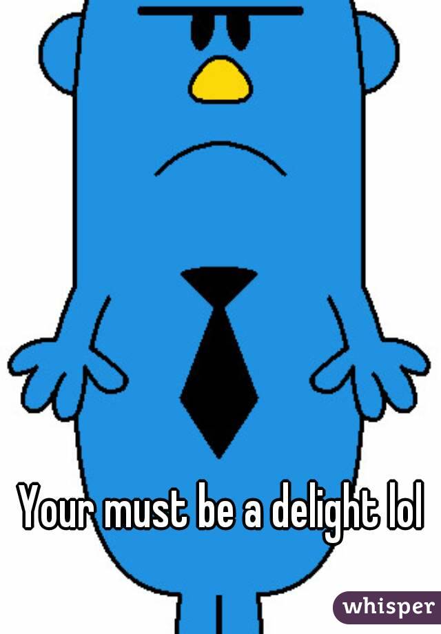 Your must be a delight lol