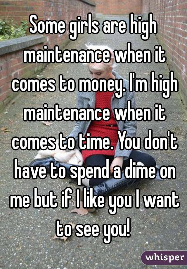 Some girls are high maintenance when it comes to money. I'm high maintenance when it comes to time. You don't have to spend a dime on me but if I like you I want to see you! 