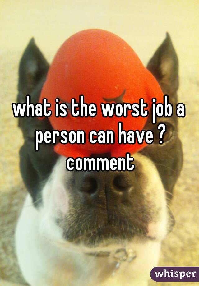 what is the worst job a person can have ? comment