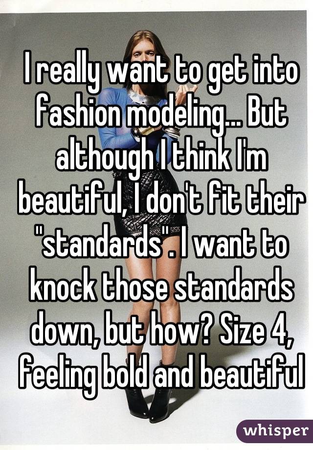 I really want to get into fashion modeling... But although I think I'm beautiful, I don't fit their "standards". I want to knock those standards down, but how? Size 4, feeling bold and beautiful