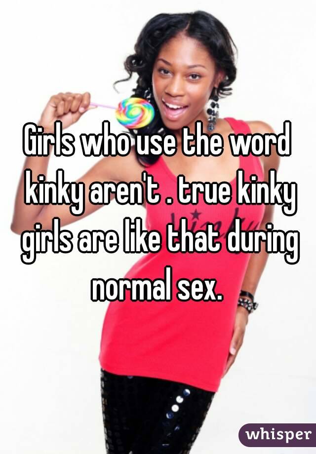 Girls who use the word kinky aren't . true kinky girls are like that during normal sex. 