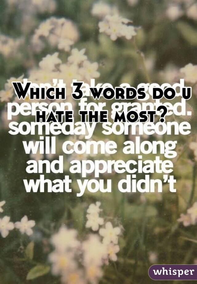 Which 3 words do u hate the most?