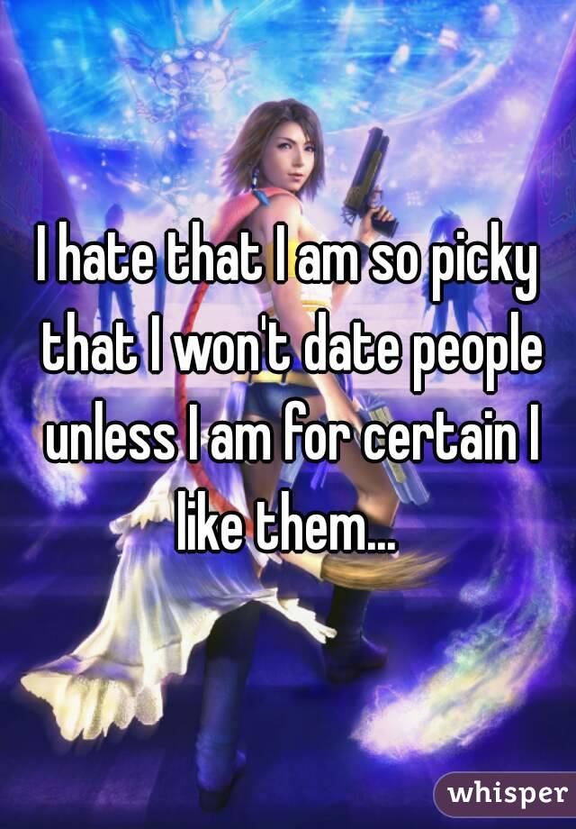 I hate that I am so picky that I won't date people unless I am for certain I like them... 