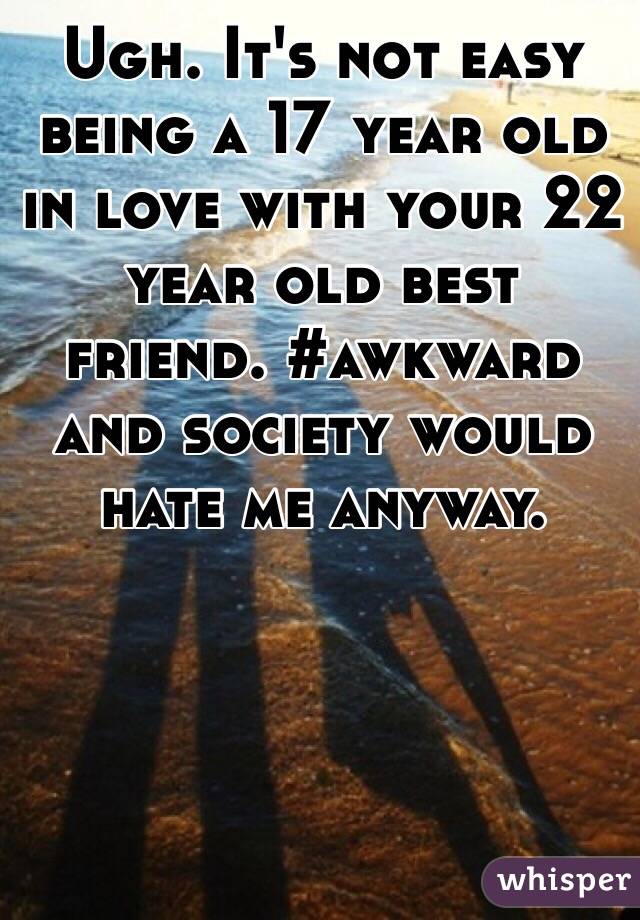 Ugh. It's not easy being a 17 year old in love with your 22 year old best friend. #awkward and society would hate me anyway.