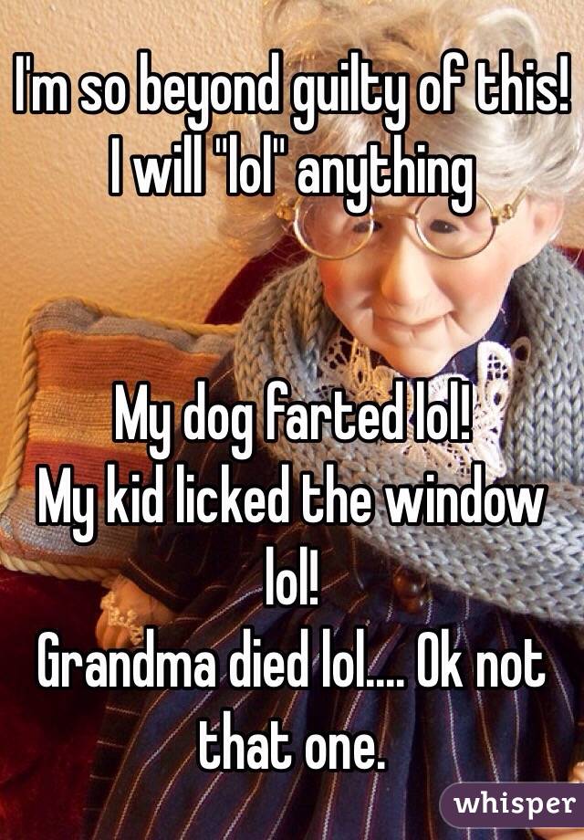 I'm so beyond guilty of this! I will "lol" anything


My dog farted lol!
My kid licked the window lol!
Grandma died lol.... Ok not that one.