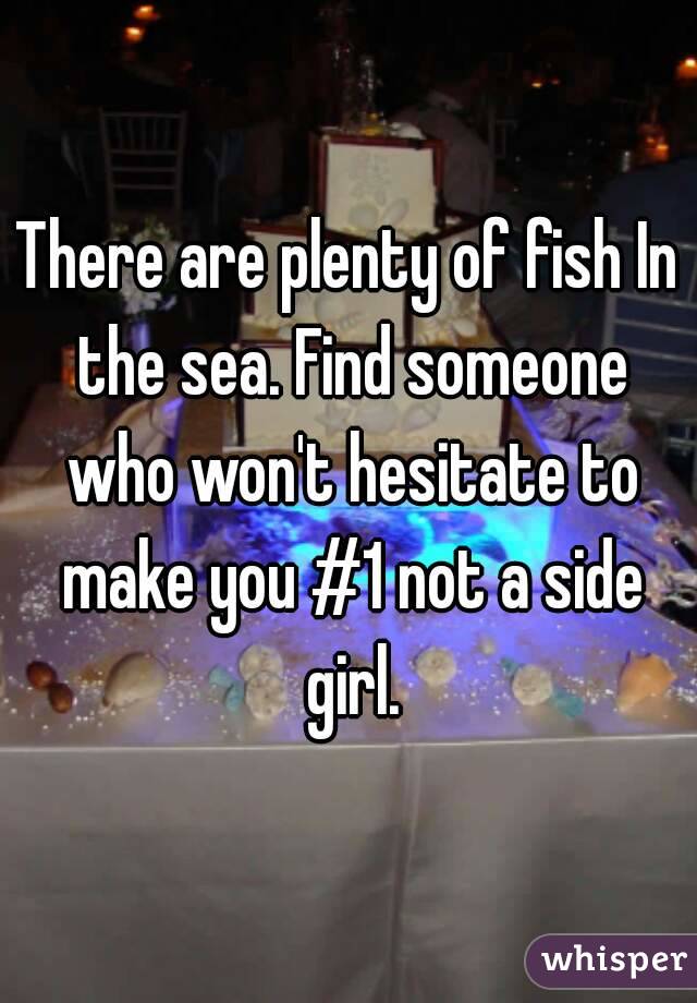 There are plenty of fish In the sea. Find someone who won't hesitate to make you #1 not a side girl.