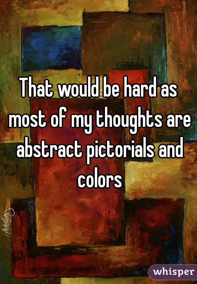 That would be hard as most of my thoughts are abstract pictorials and colors