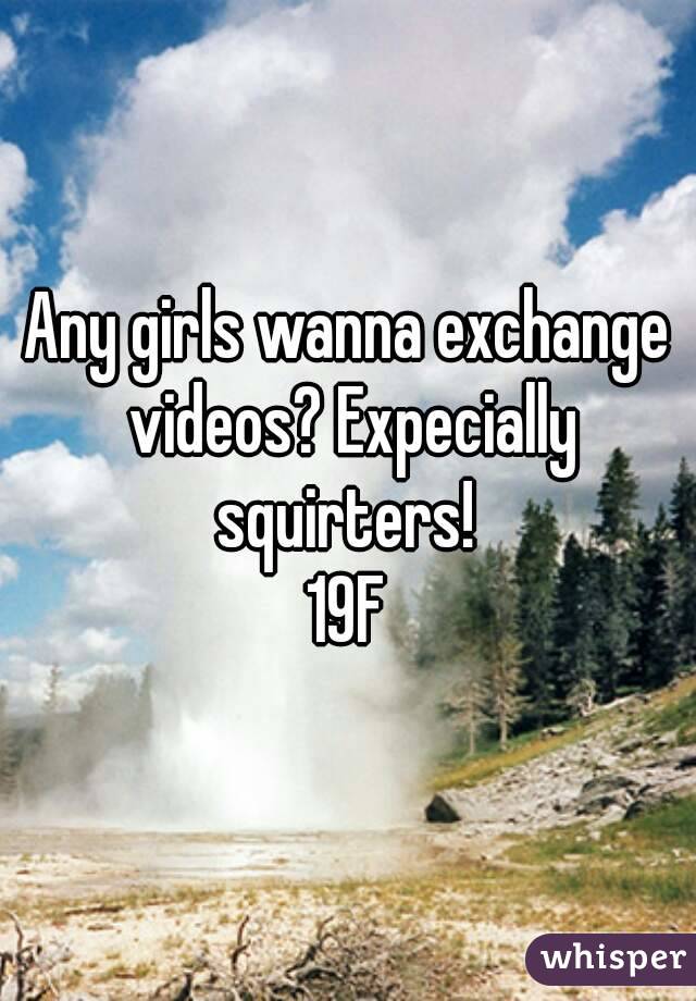 Any girls wanna exchange videos? Expecially squirters! 
19F