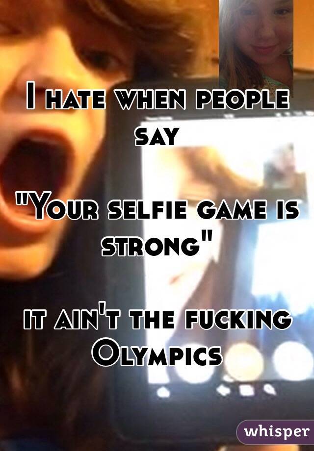 I hate when people say 

"Your selfie game is strong"

it ain't the fucking Olympics 