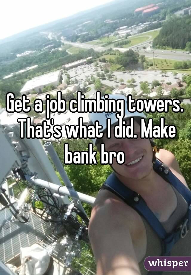 Get a job climbing towers. That's what I did. Make bank bro 