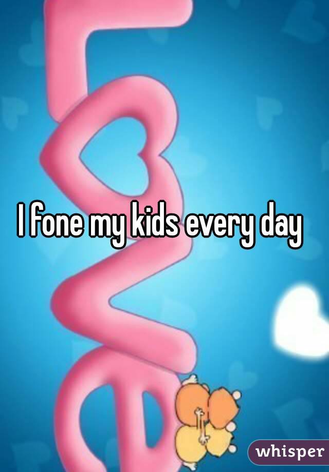 I fone my kids every day 
