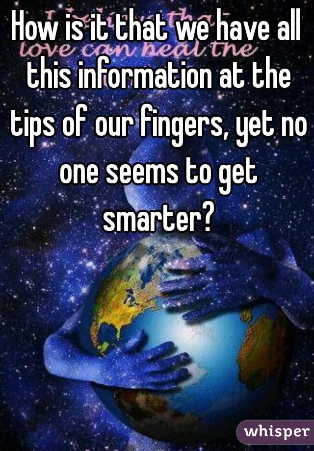 How is it that we have all this information at the tips of our fingers, yet no one seems to get smarter?
