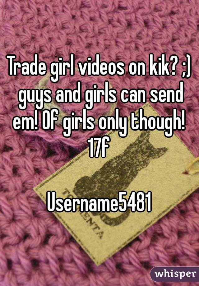Trade girl videos on kik? ;) guys and girls can send em! Of girls only though!  17f 

Username5481