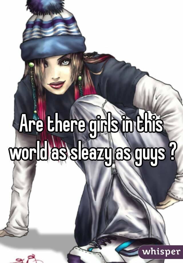 
Are there girls in this world as sleazy as guys ?