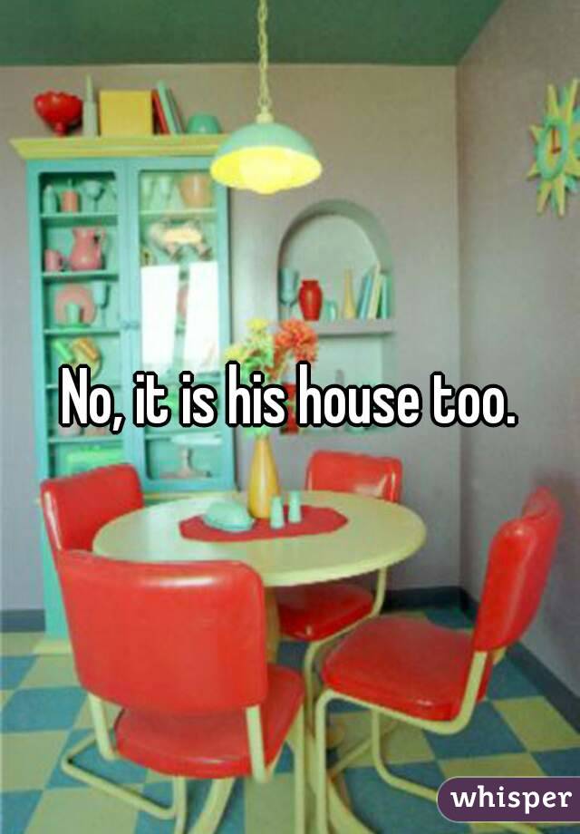 No, it is his house too.