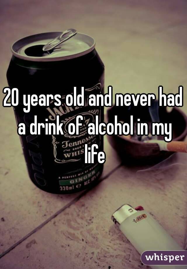 20 years old and never had a drink of alcohol in my life