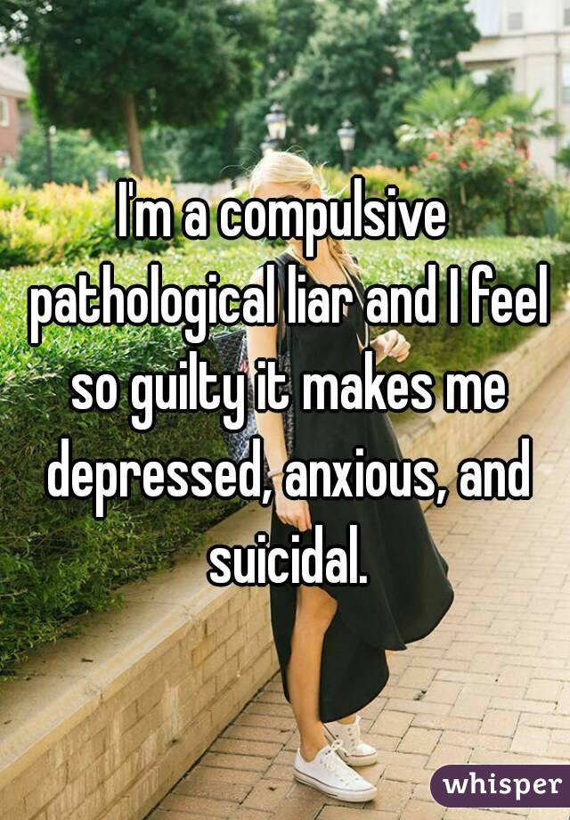 I'm a compulsive pathological liar and I feel so guilty it makes me depressed, anxious, and suicidal.