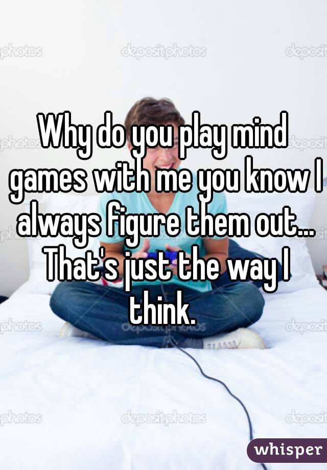 Why do you play mind games with me you know I always figure them out... That's just the way I think. 
