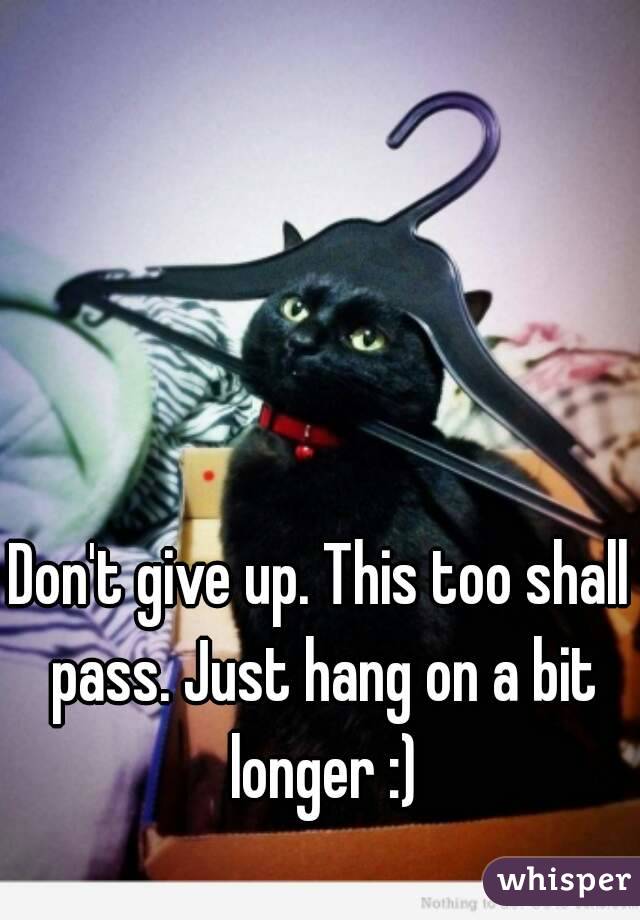 Don't give up. This too shall pass. Just hang on a bit longer :)