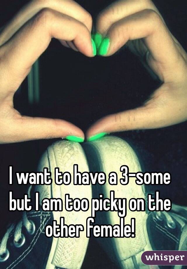 I want to have a 3-some but I am too picky on the other female!