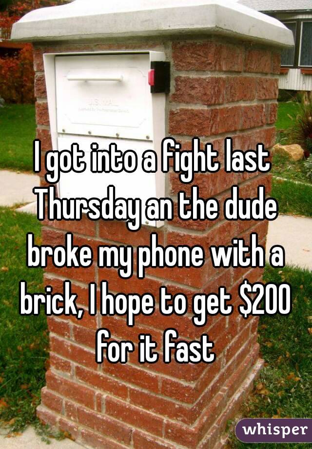 I got into a fight last Thursday an the dude broke my phone with a brick, I hope to get $200 for it fast