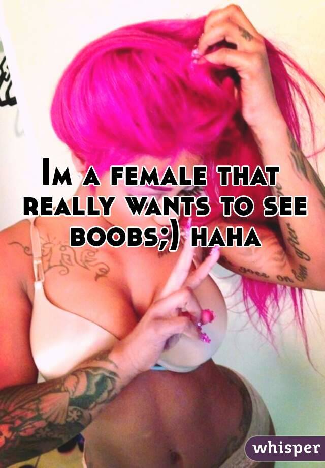 Im a female that really wants to see boobs;) haha