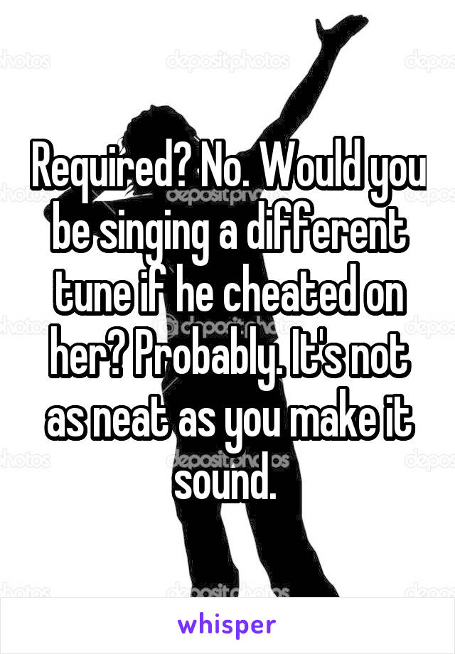 Required? No. Would you be singing a different tune if he cheated on her? Probably. It's not as neat as you make it sound. 