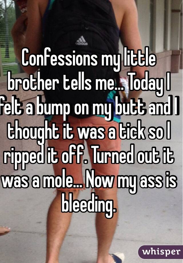 Confessions my little brother tells me... Today I felt a bump on my butt and I thought it was a tick so I ripped it off. Turned out it was a mole... Now my ass is bleeding. 