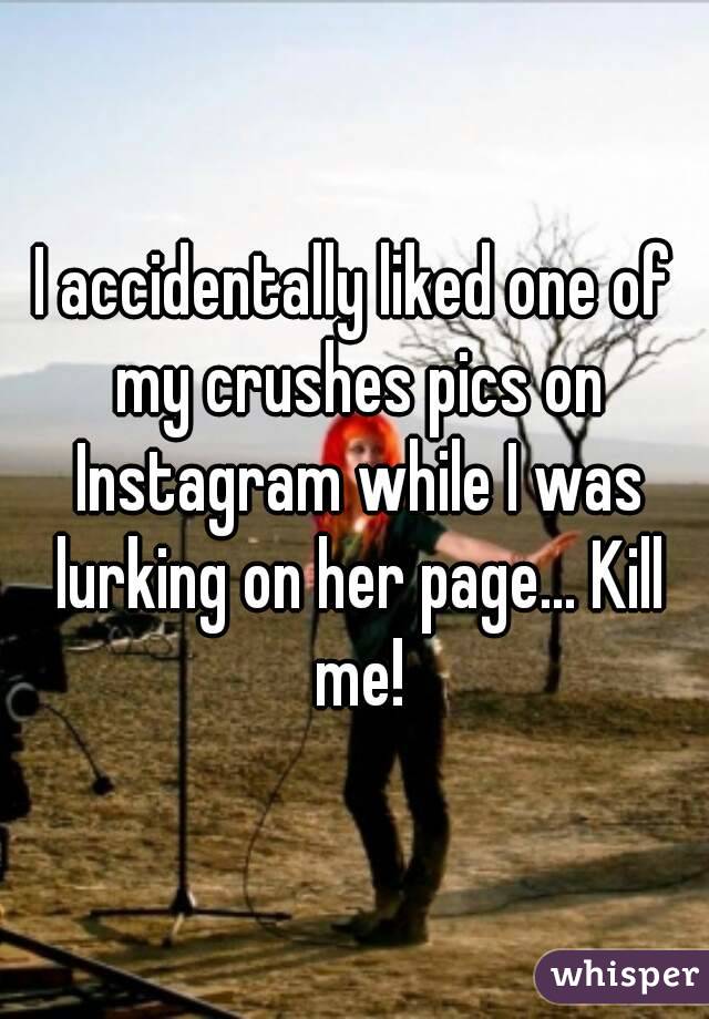 I accidentally liked one of my crushes pics on Instagram while I was lurking on her page... Kill me!