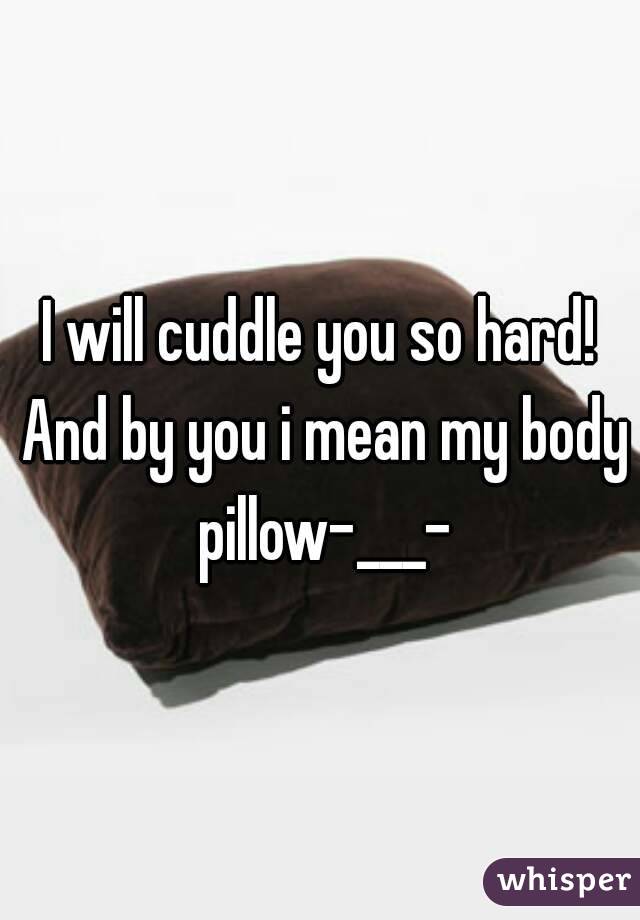 I will cuddle you so hard! And by you i mean my body pillow-___-