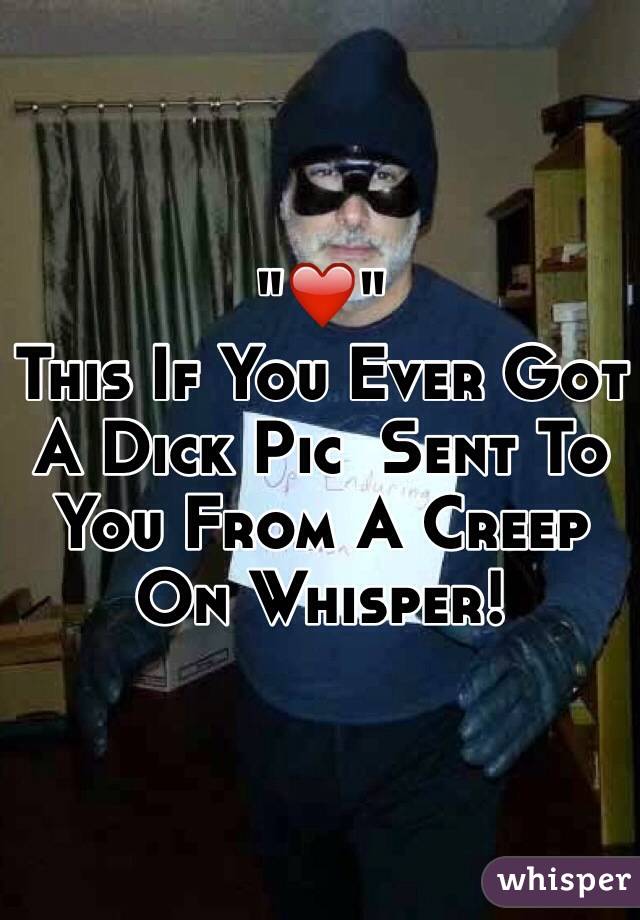 "❤️" 
This If You Ever Got A Dick Pic  Sent To You From A Creep On Whisper!