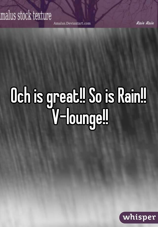 Och is great!! So is Rain!! V-lounge!!