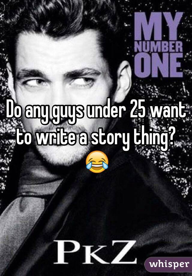 Do any guys under 25 want to write a story thing?😂