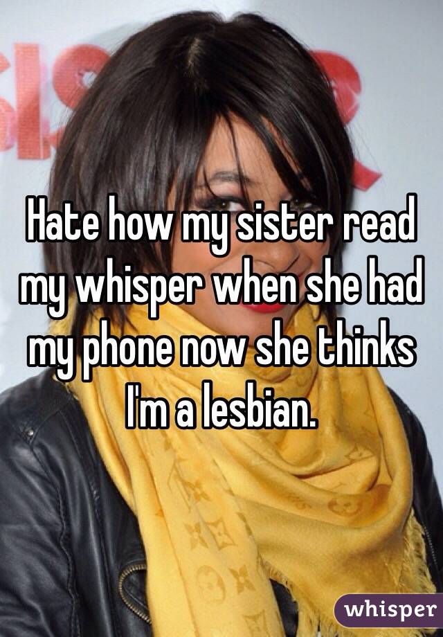 Hate how my sister read my whisper when she had my phone now she thinks I'm a lesbian. 