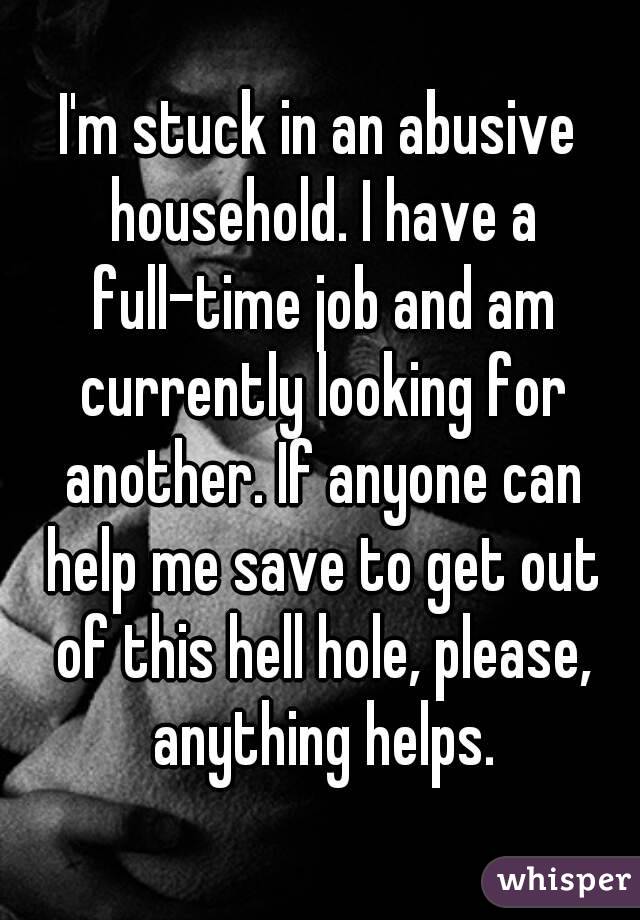 I'm stuck in an abusive household. I have a full-time job and am currently looking for another. If anyone can help me save to get out of this hell hole, please, anything helps.