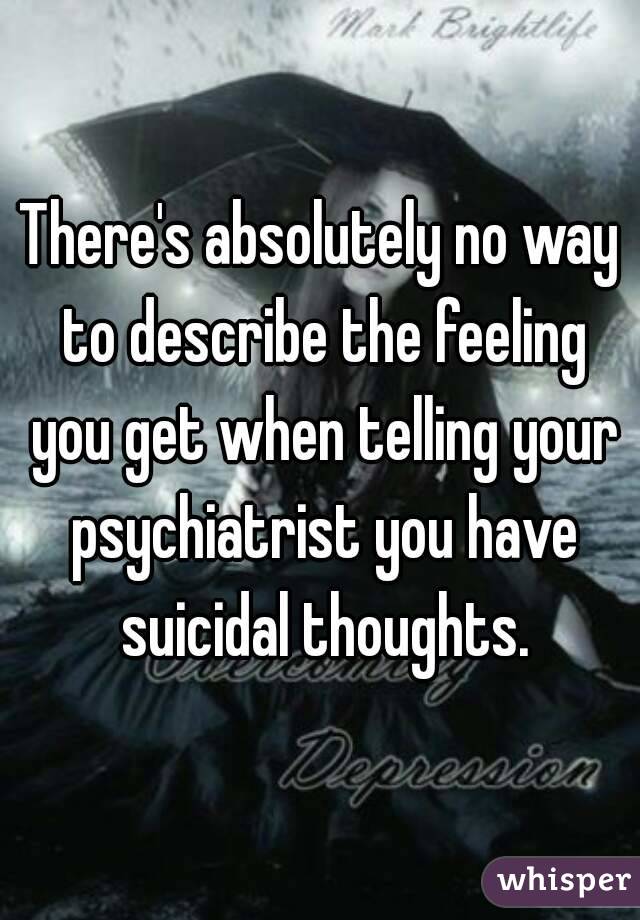 There's absolutely no way to describe the feeling you get when telling your psychiatrist you have suicidal thoughts.