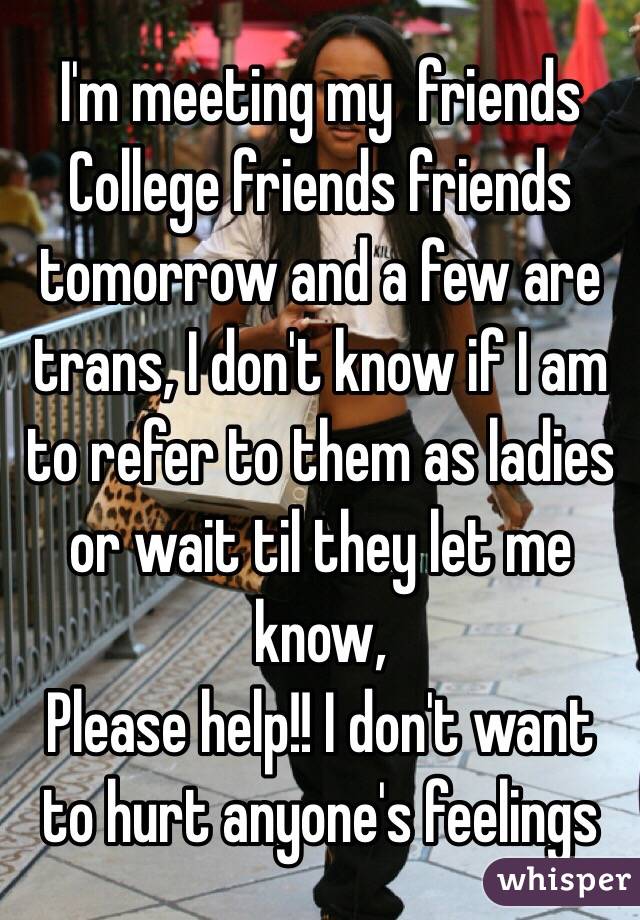 I'm meeting my  friends 
College friends friends tomorrow and a few are trans, I don't know if I am to refer to them as ladies or wait til they let me know,
Please help!! I don't want to hurt anyone's feelings