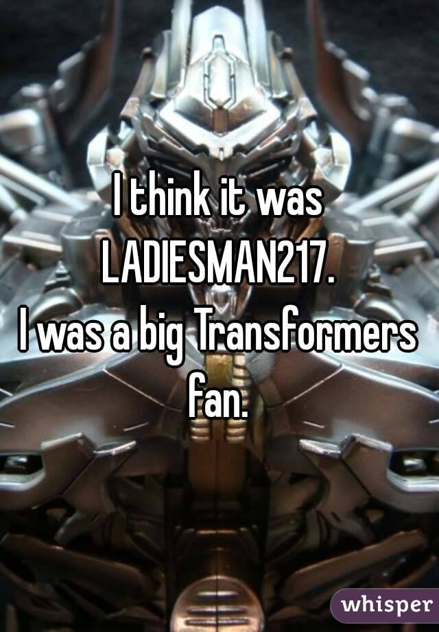 I think it was LADIESMAN217. 
I was a big Transformers fan. 