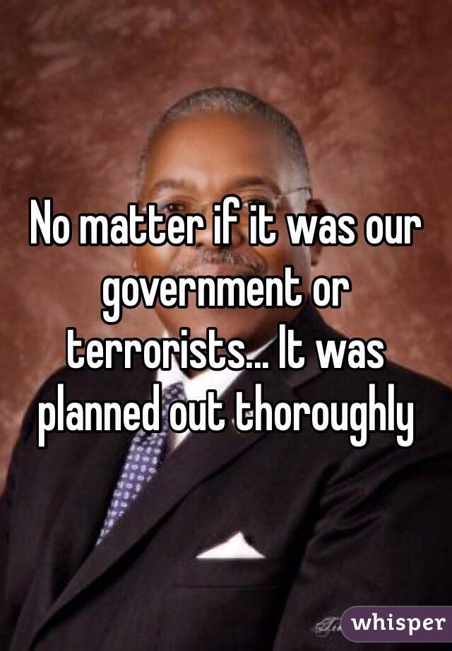 No matter if it was our government or terrorists... It was planned out thoroughly 