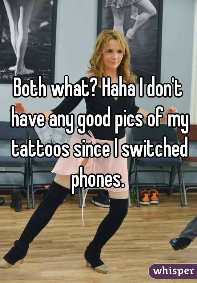 Both what? Haha I don't have any good pics of my tattoos since I switched phones. 