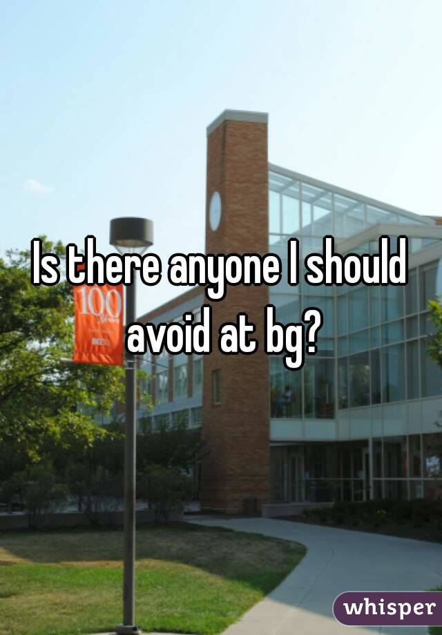 Is there anyone I should avoid at bg?