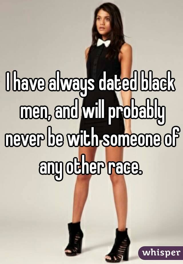 I have always dated black men, and will probably never be with someone of any other race. 